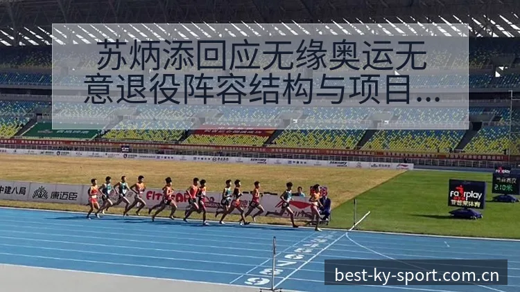 苏炳添回应无缘奥运无意退役阵容结构与项目格局分析 - 开云